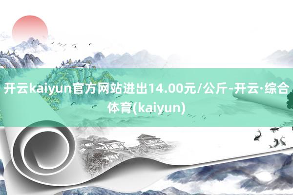 开云kaiyun官方网站进出14.00元/公斤-开云·综合体育(kaiyun)