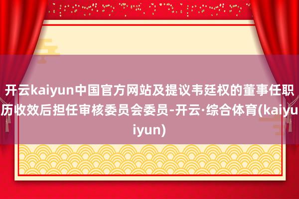 开云kaiyun中国官方网站及提议韦廷权的董事任职阅历收效后担任审核委员会委员-开云·综合体育(kaiyun)
