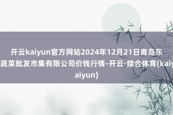 开云kaiyun官方网站2024年12月21日青岛东庄头蔬菜批发市集有限公司价钱行情-开云·综合体育(kaiyun)