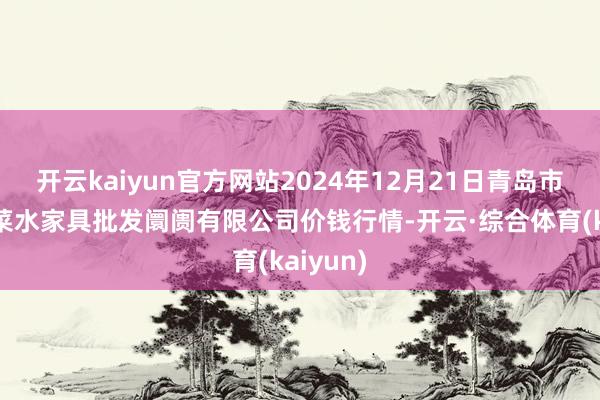 开云kaiyun官方网站2024年12月21日青岛市城阳蔬菜水家具批发阛阓有限公司价钱行情-开云·综合体育(kaiyun)