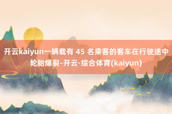 开云kaiyun一辆载有 45 名乘客的客车在行驶途中轮胎爆裂-开云·综合体育(kaiyun)