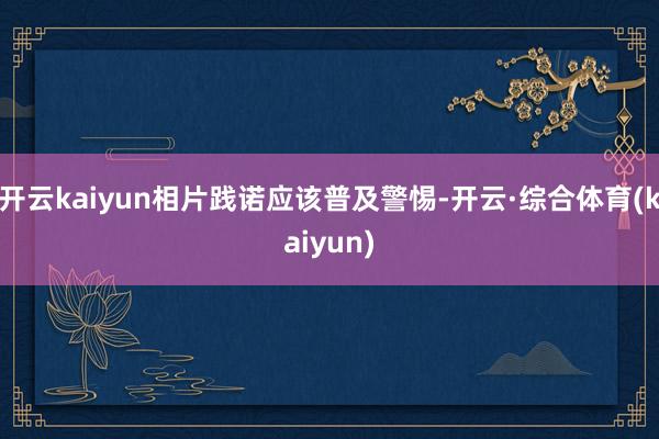 开云kaiyun相片践诺应该普及警惕-开云·综合体育(kaiyun)