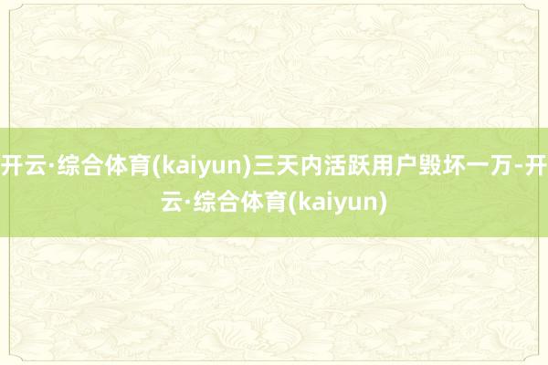 开云·综合体育(kaiyun)三天内活跃用户毁坏一万-开云·综合体育(kaiyun)
