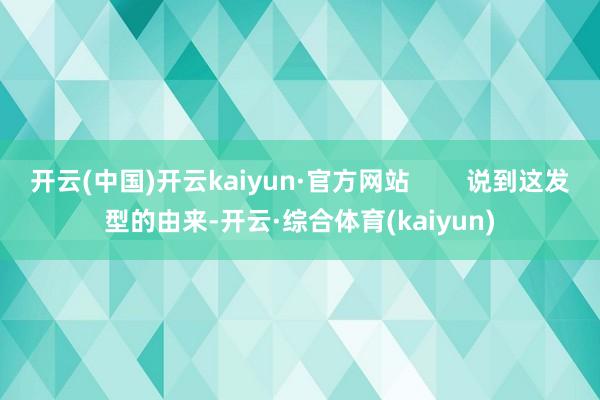 开云(中国)开云kaiyun·官方网站        说到这发型的由来-开云·综合体育(kaiyun)