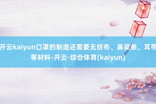 开云kaiyun口罩的制造还需要无纺布、鼻梁条、耳带等材料-开云·综合体育(kaiyun)