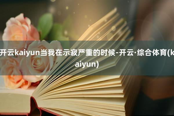 开云kaiyun当我在示寂严重的时候-开云·综合体育(kaiyun)
