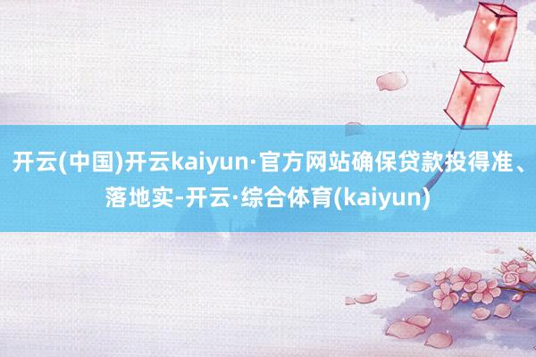 开云(中国)开云kaiyun·官方网站确保贷款投得准、落地实-开云·综合体育(kaiyun)