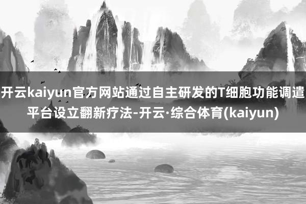 开云kaiyun官方网站通过自主研发的T细胞功能调遣平台设立翻新疗法-开云·综合体育(kaiyun)