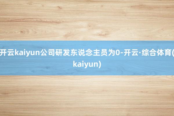 开云kaiyun公司研发东说念主员为0-开云·综合体育(kaiyun)