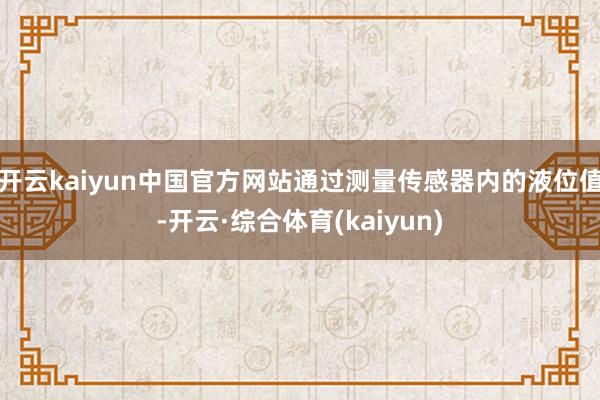 开云kaiyun中国官方网站通过测量传感器内的液位值-开云·综合体育(kaiyun)