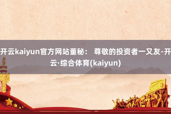 开云kaiyun官方网站董秘： 尊敬的投资者一又友-开云·综合体育(kaiyun)