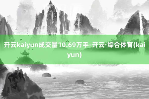 开云kaiyun成交量10.69万手-开云·综合体育(kaiyun)