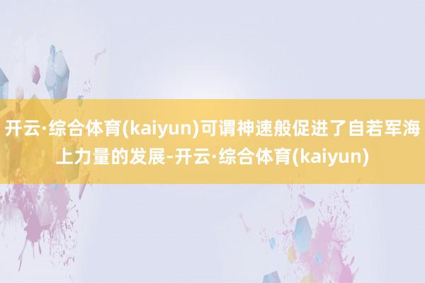 开云·综合体育(kaiyun)可谓神速般促进了自若军海上力量的发展-开云·综合体育(kaiyun)