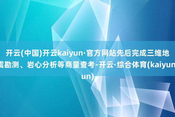 开云(中国)开云kaiyun·官方网站先后完成三维地震勘测、岩心分析等商量查考-开云·综合体育(kaiyun)