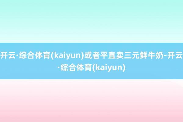 开云·综合体育(kaiyun)或者平直卖三元鲜牛奶-开云·综合体育(kaiyun)