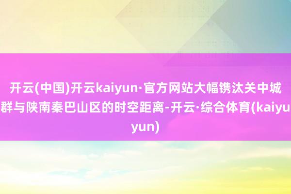 开云(中国)开云kaiyun·官方网站大幅镌汰关中城市群与陕南秦巴山区的时空距离-开云·综合体育(kaiyun)