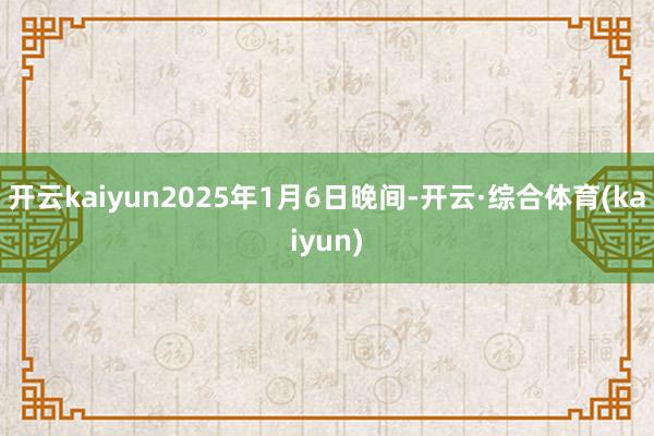 开云kaiyun2025年1月6日晚间-开云·综合体育(kaiyun)