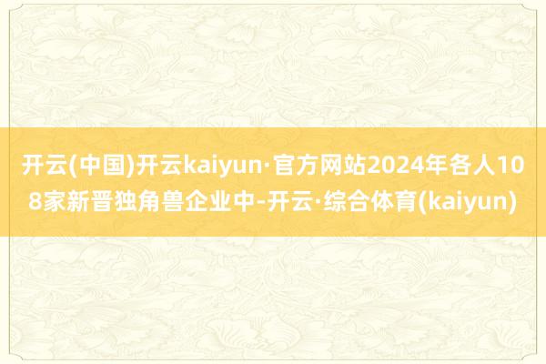 开云(中国)开云kaiyun·官方网站2024年各人108家新晋独角兽企业中-开云·综合体育(kaiyun)