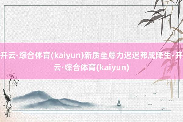 开云·综合体育(kaiyun)新质坐蓐力迟迟弗成降生-开云·综合体育(kaiyun)