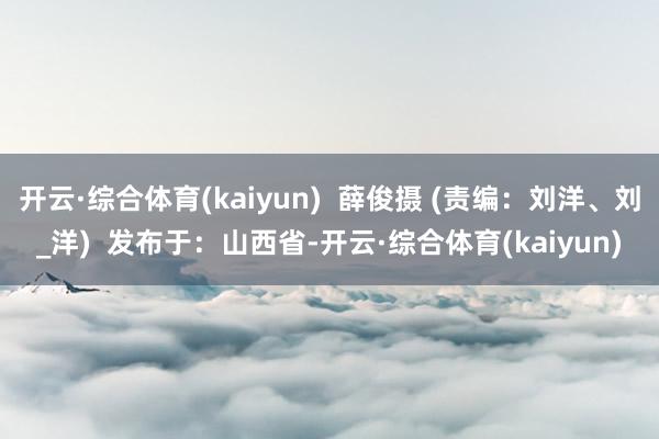 开云·综合体育(kaiyun) 薛俊摄 (责编:刘洋、刘_洋) 发布于:山西省-开云·综合体育(kaiyun)