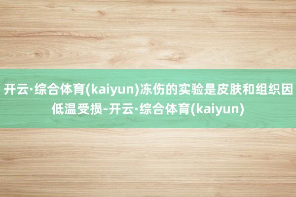 开云·综合体育(kaiyun)冻伤的实验是皮肤和组织因低温受损-开云·综合体育(kaiyun)