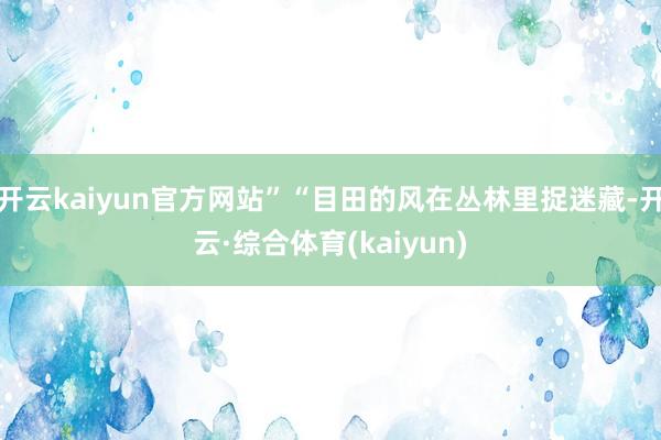 开云kaiyun官方网站”“目田的风在丛林里捉迷藏-开云·综合体育(kaiyun)