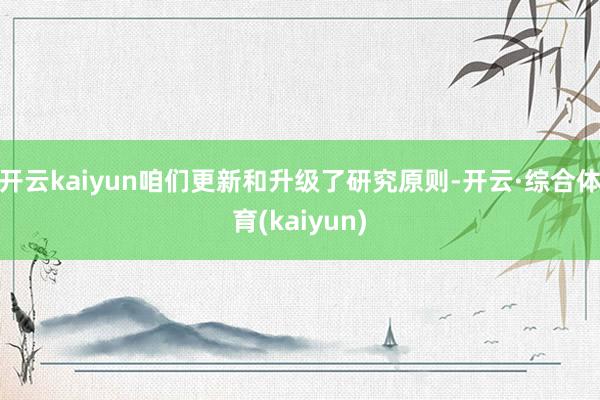开云kaiyun咱们更新和升级了研究原则-开云·综合体育(kaiyun)