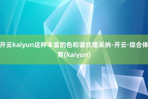 开云kaiyun这种丰富的色和谐纹理采纳-开云·综合体育(kaiyun)