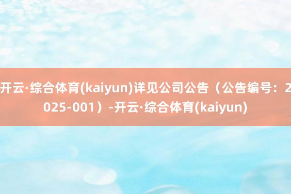 开云·综合体育(kaiyun)详见公司公告（公告编号：2025-001）-开云·综合体育(kaiyun)