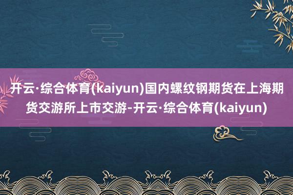 开云·综合体育(kaiyun)国内螺纹钢期货在上海期货交游所上市交游-开云·综合体育(kaiyun)