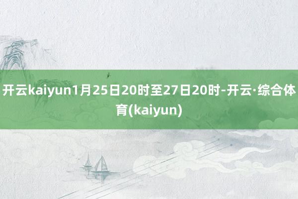 开云kaiyun1月25日20时至27日20时-开云·综合体育(kaiyun)