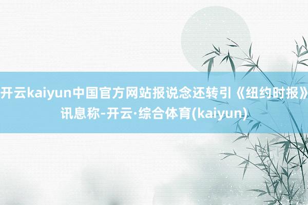 开云kaiyun中国官方网站报说念还转引《纽约时报》讯息称-开云·综合体育(kaiyun)