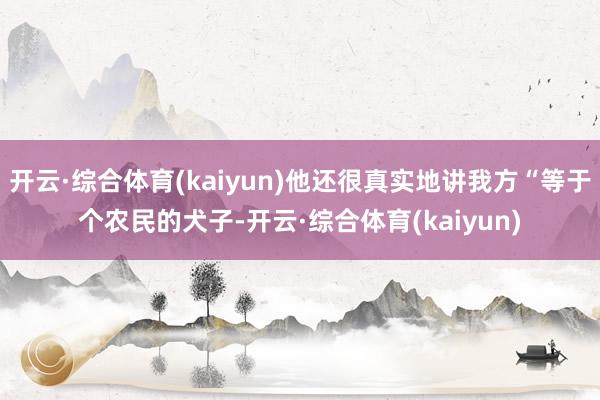 开云·综合体育(kaiyun)他还很真实地讲我方“等于个农民的犬子-开云·综合体育(kaiyun)