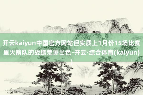开云kaiyun中国官方网站但实质上1月份15场比赛里火箭队的战绩荒谬出色-开云·综合体育(kaiyun)