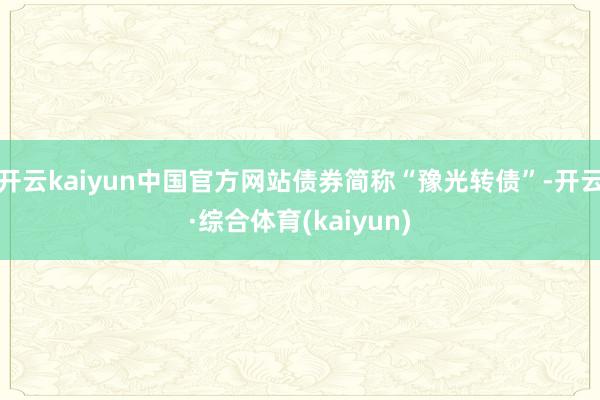 开云kaiyun中国官方网站债券简称“豫光转债”-开云·综合体育(kaiyun)