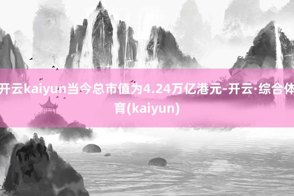 开云kaiyun当今总市值为4.24万亿港元-开云·综合体育(kaiyun)