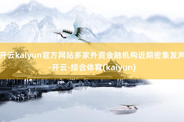 开云kaiyun官方网站多家外资金融机构近期密集发声-开云·综合体育(kaiyun)