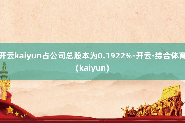 开云kaiyun占公司总股本为0.1922%-开云·综合体育(kaiyun)