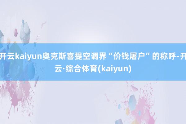 开云kaiyun奥克斯喜提空调界“价钱屠户”的称呼-开云·综合体育(kaiyun)