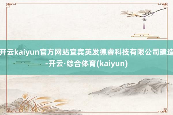 开云kaiyun官方网站宜宾英发德睿科技有限公司建造-开云·综合体育(kaiyun)