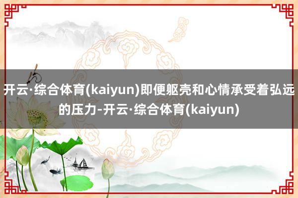 开云·综合体育(kaiyun)即便躯壳和心情承受着弘远的压力-开云·综合体育(kaiyun)