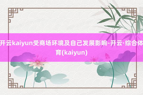 开云kaiyun受商场环境及自己发展影响-开云·综合体育(kaiyun)