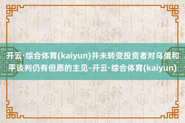 开云·综合体育(kaiyun)并未转变投资者对乌俄和平谈判仍有但愿的主见-开云·综合体育(kaiyun)