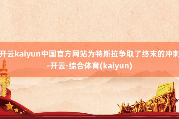 开云kaiyun中国官方网站为特斯拉争取了终末的冲刺-开云·综合体育(kaiyun)