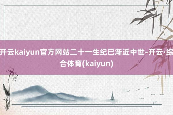 开云kaiyun官方网站二十一生纪已渐近中世-开云·综合体育(kaiyun)