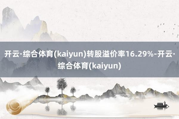 开云·综合体育(kaiyun)转股溢价率16.29%-开云·综合体育(kaiyun)