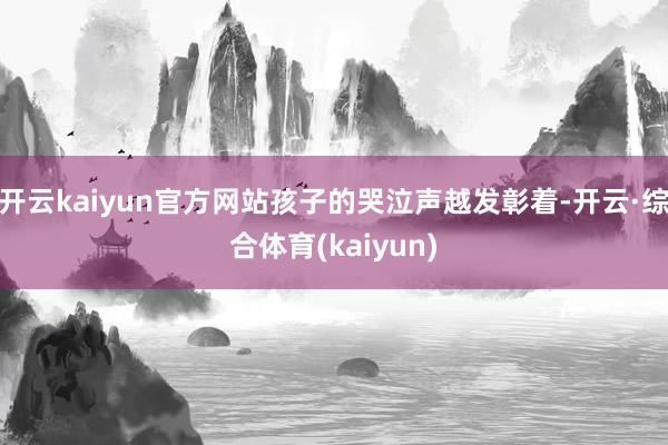 开云kaiyun官方网站孩子的哭泣声越发彰着-开云·综合体育(kaiyun)