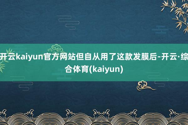 开云kaiyun官方网站但自从用了这款发膜后-开云·综合体育(kaiyun)