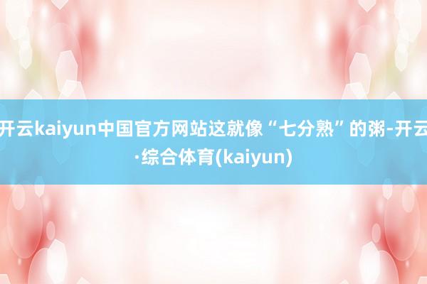 开云kaiyun中国官方网站这就像“七分熟”的粥-开云·综合体育(kaiyun)