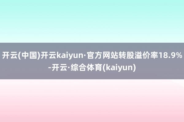 开云(中国)开云kaiyun·官方网站转股溢价率18.9%-开云·综合体育(kaiyun)